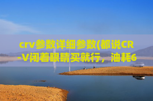 crv参数详细参数(都说CR-V闭着眼睛买就行，油耗6.4L，20万价格谁不爱？)