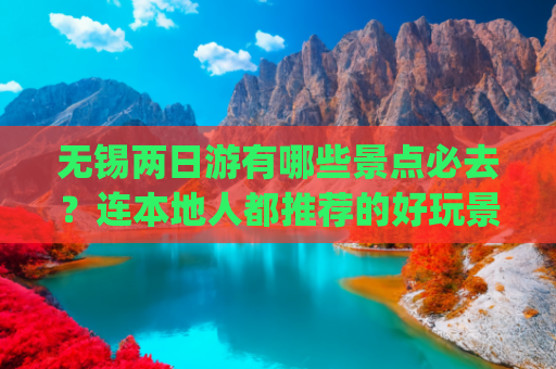 无锡两日游有哪些景点必去？连本地人都推荐的好玩景点有哪些？(无锡两日游完全攻略 深度玩转人间天堂)