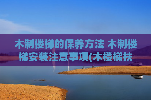 木制楼梯的保养方法 木制楼梯安装注意事项(木楼梯扶手安装全攻略，让楼梯更安全！)