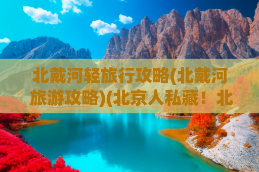 北戴河轻旅行攻略(北戴河 旅游攻略)(北京人私藏！北戴河 + 山海关，2 小时直达的海滨度假攻略)