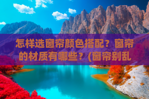 怎样选窗帘颜色搭配？窗帘的材质有哪些？(窗帘别乱选！这5个「奶系色」+3个搭配公式，家瞬间高级10倍)