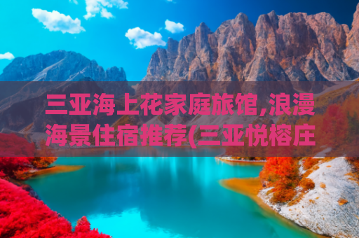 三亚海上花家庭旅馆,浪漫海景住宿推荐(三亚悦榕庄度假攻略｜独栋泳池别墅+浪漫日落晚宴，解锁新体验)