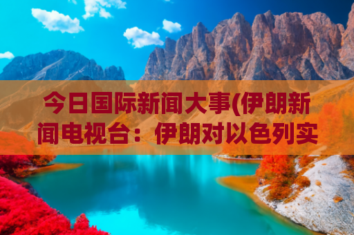 今日国际新闻大事(伊朗新闻电视台：伊朗对以色列实施数轮袭击后开始停火)