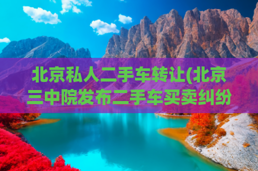 北京私人二手车转让(北京三中院发布二手车买卖纠纷典型案例：车况认定标准尚需统一)