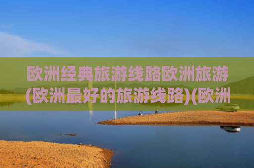 欧洲经典旅游线路欧洲旅游(欧洲最好的旅游线路)(欧洲10国22天 大巴尔干全览+诺唯真明珠号东地中海+土耳其)
