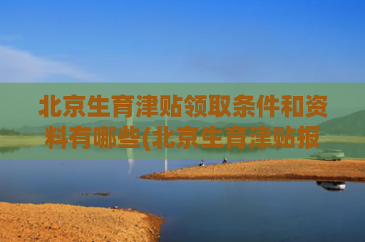 北京生育津贴领取条件和资料有哪些(北京生育津贴报销全知道)