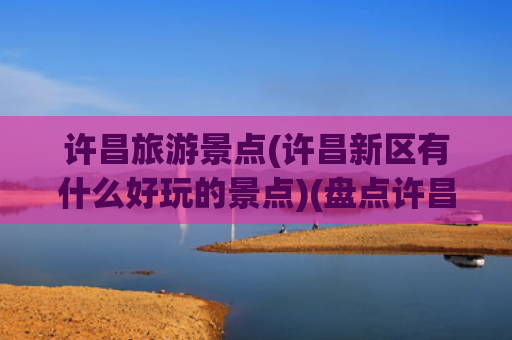 许昌旅游景点(许昌新区有什么好玩的景点)(盘点许昌宝藏旅游地，这十个景点绝了！)