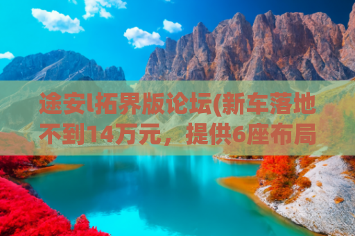 途安l拓界版论坛(新车落地不到14万元，提供6座布局，大众途安L为何销量低迷？)