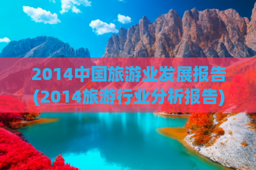 2014中国旅游业发展报告(2014旅游行业分析报告)(文化和旅游部2024年文化和旅游发展统计公报)