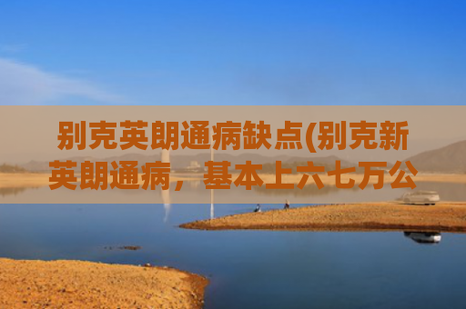 别克英朗通病缺点(别克新英朗通病，基本上六七万公里就会出现的故障)