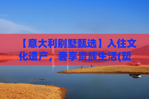 【意大利别墅甄选】入住文化遗产，奢享贵族生活(塑胶跑道“扶贫路”直通别墅群，扶的还是贫吗)