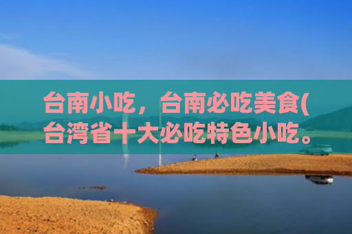 台南小吃，台南必吃美食(台湾省十大必吃特色小吃。)