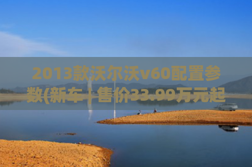 2013款沃尔沃v60配置参数(新车 | 售价33.99万元起，2025款沃尔沃V60上市，竞争奥迪A4 Avant)