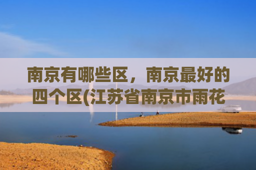 南京有哪些区，南京最好的四个区(江苏省南京市雨花台区多方面简介)