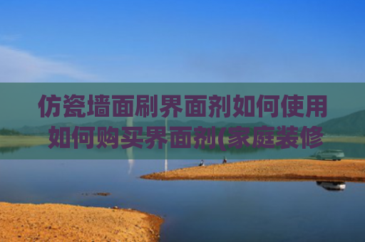仿瓷墙面刷界面剂如何使用 如何购买界面剂(家庭装修全攻略——油工篇)