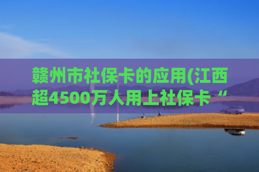 赣州市社保卡的应用(江西超4500万人用上社保卡“一卡通”)