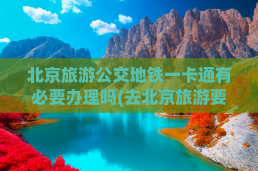 北京旅游公交地铁一卡通有必要办理吗(去北京旅游要不要办一卡通)(以后来北京旅游方便了！不用办卡，地铁推“日票”！)