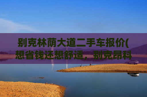 别克林荫大道二手车报价(想省钱还想舒适，别克昂科威二手车挺合适，5万就买高品质？)