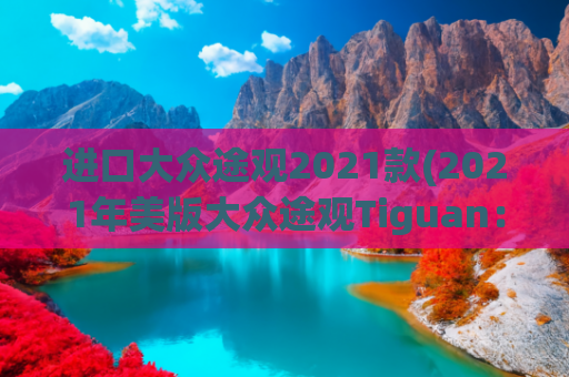 进口大众途观2021款(2021年美版大众途观Tiguan：价格低廉，配置丰富，音响需要提升)