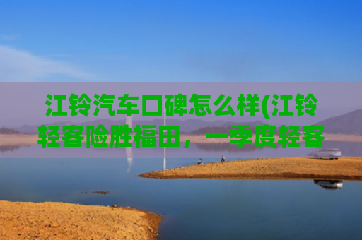 江铃汽车口碑怎么样(江铃轻客险胜福田，一季度轻客品牌影响力报告揭晓)