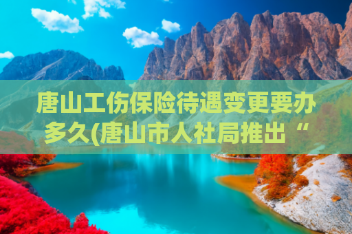 唐山工伤保险待遇变更要办多久(唐山市人社局推出“网上办、加速办、延期办、远程办、预约办”模式开展社保业务)