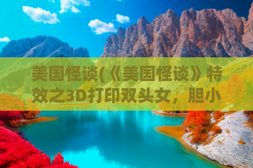 美国怪谈(《美国怪谈》特效之3D打印双头女，胆小勿入)