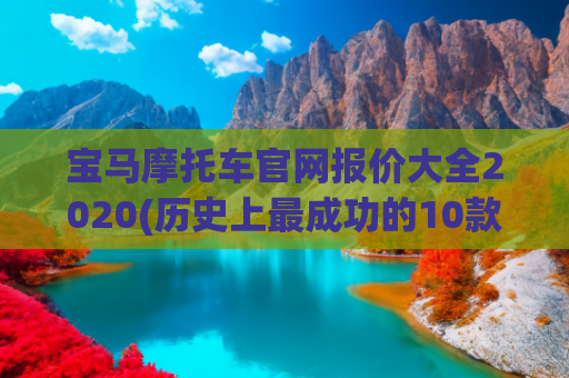 宝马摩托车官网报价大全2020(历史上最成功的10款宝马摩托车)