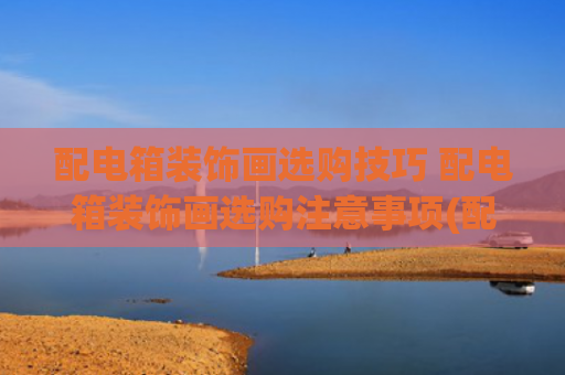 配电箱装饰画选购技巧 配电箱装饰画选购注意事项(配电箱装饰画：选对不选贵，技巧与注意全知道)