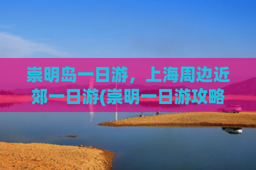 崇明岛一日游，上海周边近郊一日游(崇明一日游攻略（自驾版）)