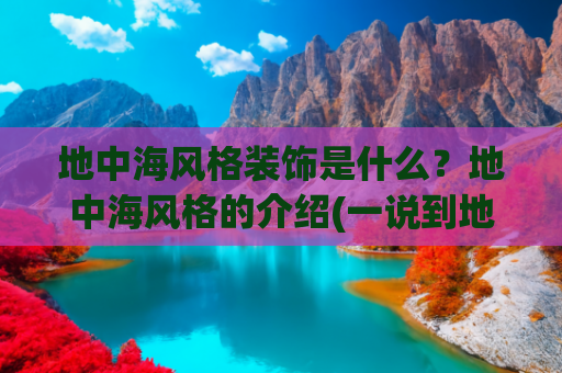 地中海风格装饰是什么？地中海风格的介绍(一说到地中海风就是“海洋”？醒醒，你家得这么装才高级)