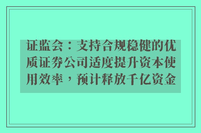 证监会：支持合规稳健的优质证券公司适度提升资本使用效率，预计释放千亿资金