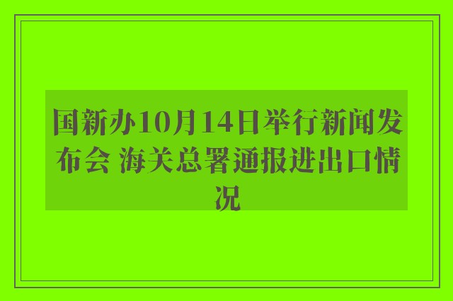 国新办10月14日举行新闻发布会 海关总署通报进出口情况