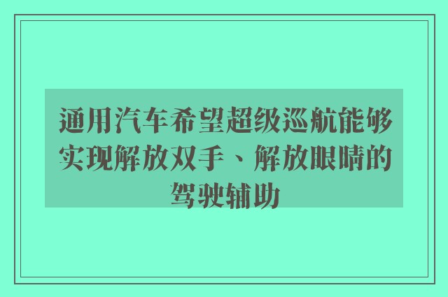 通用汽车希望超级巡航能够实现解放双手、解放眼睛的驾驶辅助