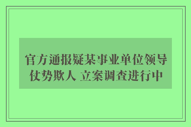 官方通报疑某事业单位领导仗势欺人 立案调查进行中