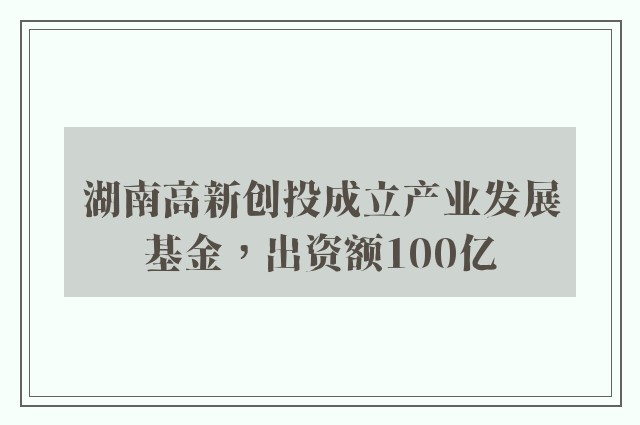 湖南高新创投成立产业发展基金，出资额100亿