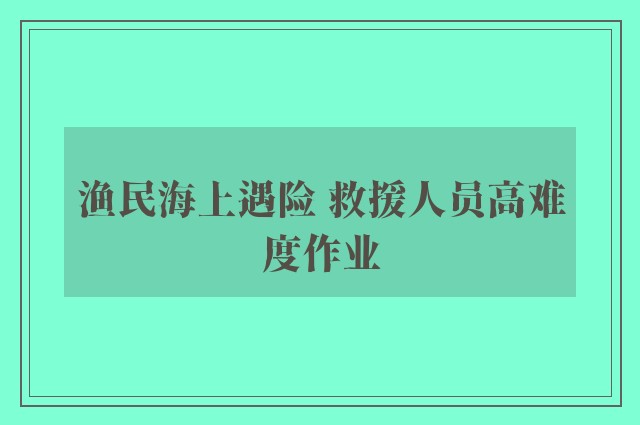 渔民海上遇险 救援人员高难度作业