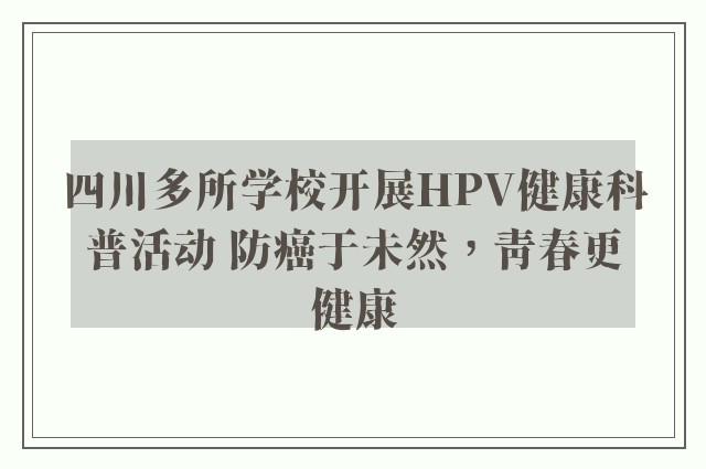 四川多所学校开展HPV健康科普活动 防癌于未然，青春更健康