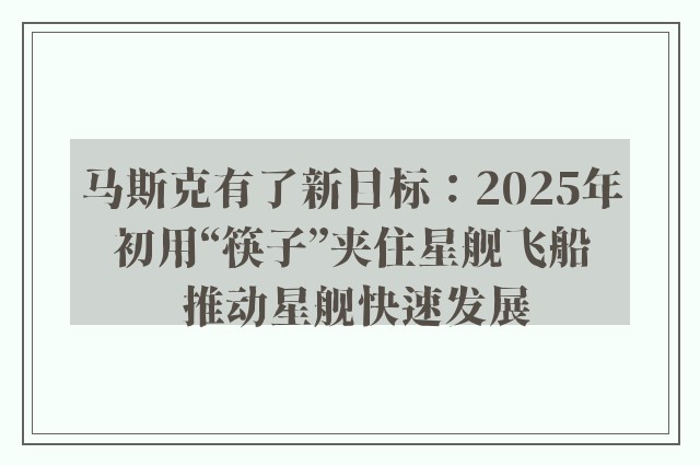 马斯克有了新目标：2025年初用“筷子”夹住星舰飞船 推动星舰快速发展