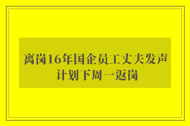 离岗16年国企员工丈夫发声 计划下周一返岗