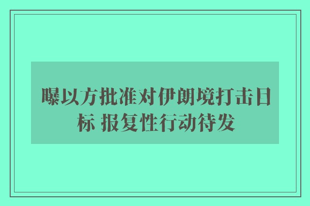 曝以方批准对伊朗境打击目标 报复性行动待发