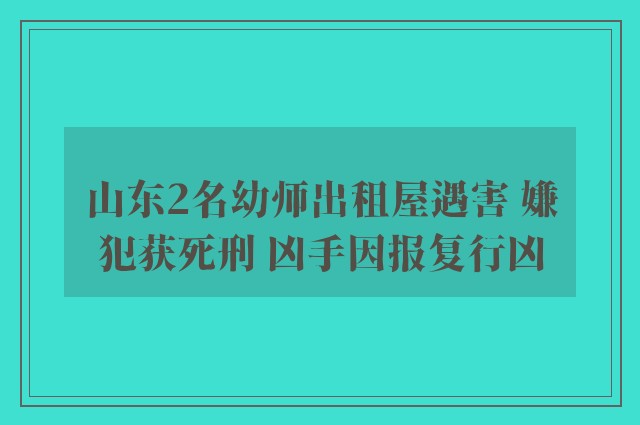 山东2名幼师出租屋遇害 嫌犯获死刑 凶手因报复行凶