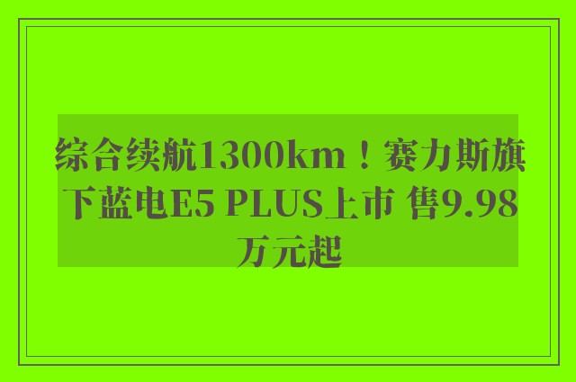 综合续航1300km！赛力斯旗下蓝电E5 PLUS上市 售9.98万元起