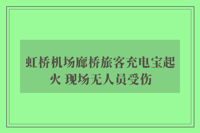 虹桥机场廊桥旅客充电宝起火 现场无人员受伤