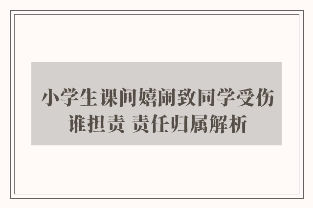 小学生课间嬉闹致同学受伤谁担责 责任归属解析