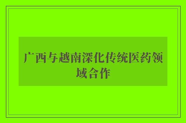 广西与越南深化传统医药领域合作