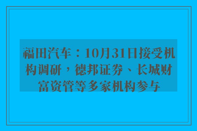 福田汽车：10月31日接受机构调研，德邦证券、长城财富资管等多家机构参与