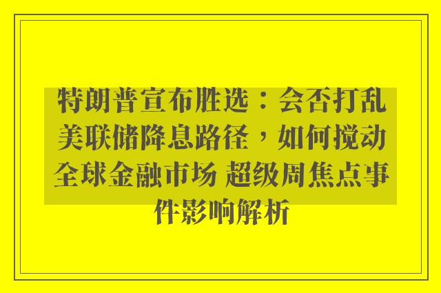 特朗普宣布胜选：会否打乱美联储降息路径，如何搅动全球金融市场 超级周焦点事件影响解析