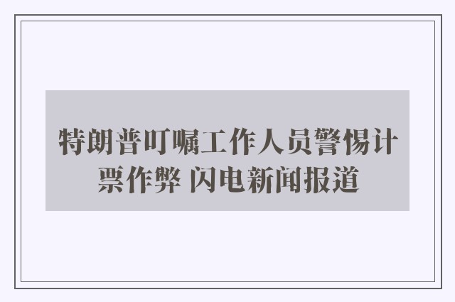 特朗普叮嘱工作人员警惕计票作弊 闪电新闻报道