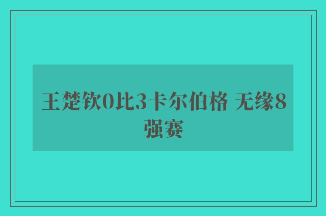 王楚钦0比3卡尔伯格 无缘8强赛