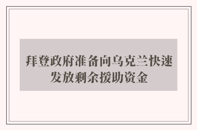 拜登政府准备向乌克兰快速发放剩余援助资金